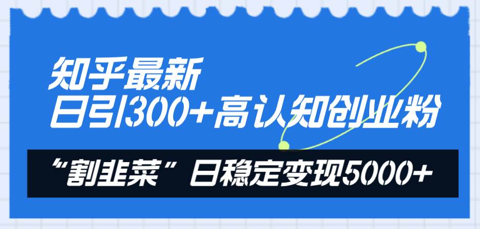 知乎最新日引300+高认知创业粉，“割韭菜”日稳定变现5000+-诸葛网创