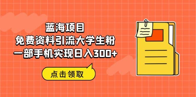 蓝海项目，免费资料引流大学生粉一部手机实现日入300+-诸葛网创