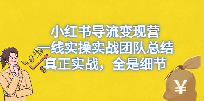 小红书导流变现营，一线实战团队总结，真正实战，全是细节，全平台适用-诸葛网创