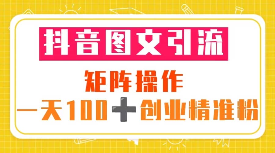 抖音图文引流 矩阵操作 一天100+创业精准粉（5节视频课+素材模板）-诸葛网创