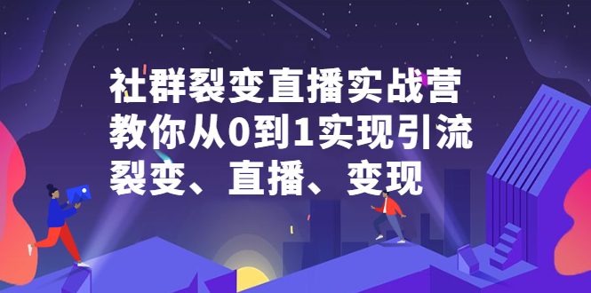 社群裂变直播实战营，教你从0到1实现引流、裂变、直播、变现-诸葛网创