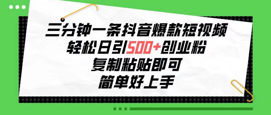 三分钟一条抖音爆款短视频，轻松日引500+创业粉，复制粘贴即可，简单好…-诸葛网创