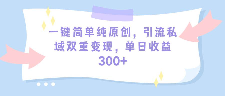 一键简单纯原创，引流私域双重变现，单日收益300+（教程+素材）-诸葛网创