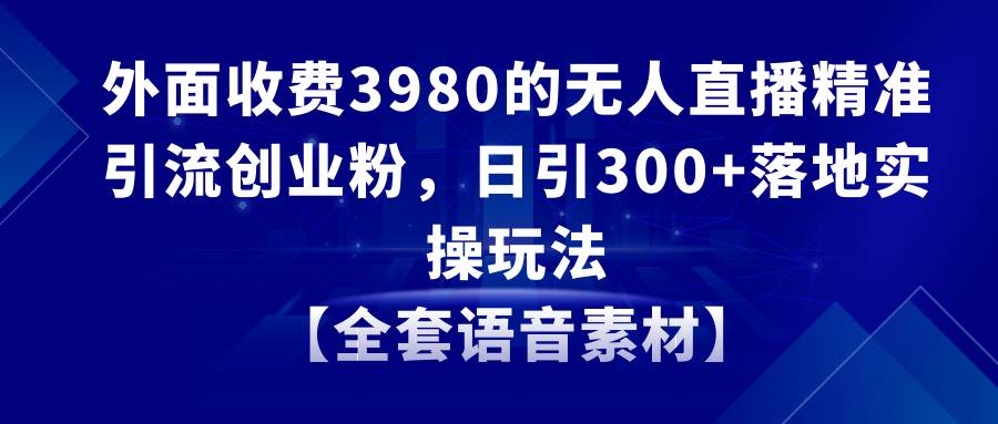 无人直播精准引流创业粉，日引300+落地实操玩法【全套语音素材】-诸葛网创