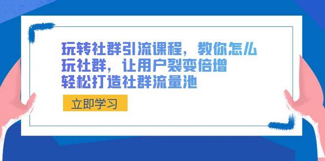 玩转社群 引流课程，教你怎么玩社群，让用户裂变倍增，轻松打造社群流量池-诸葛网创