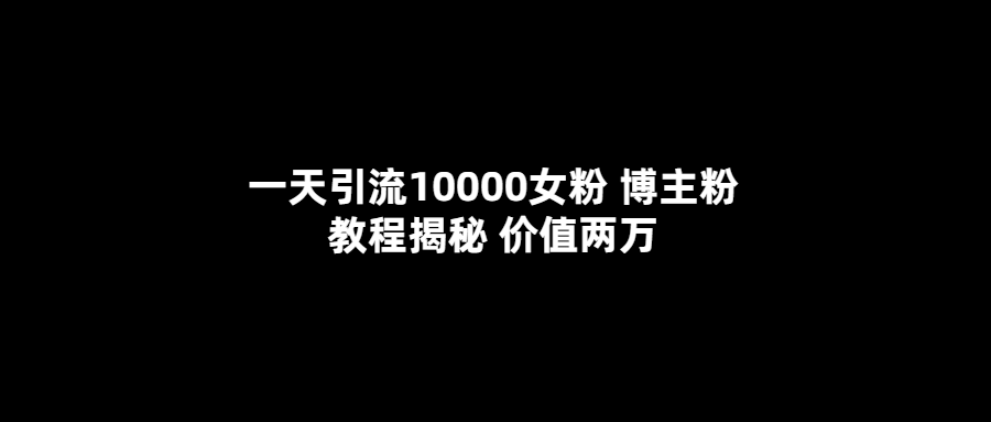 一天引流10000女粉，博主粉教程揭秘（价值两万）-诸葛网创