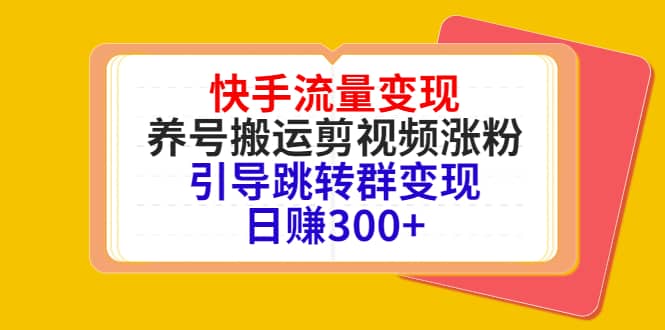 快手流量变现，养号搬运剪视频涨粉，引导跳转群变现日赚300+-诸葛网创