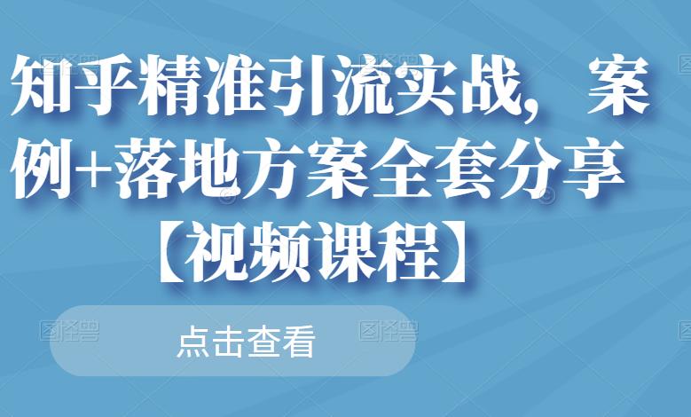 知乎精准引流实战，案例+落地方案全套分享【视频课程】-诸葛网创