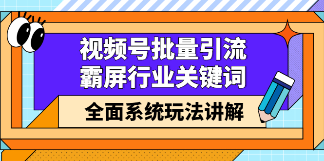 视频号批量引流，霸屏行业关键词（基础班）全面系统讲解视频号玩法【无水印】-诸葛网创