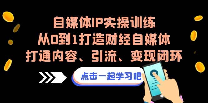 自媒体IP实操训练，从0到1打造财经自媒体，打通内容、引流、变现闭环-诸葛网创