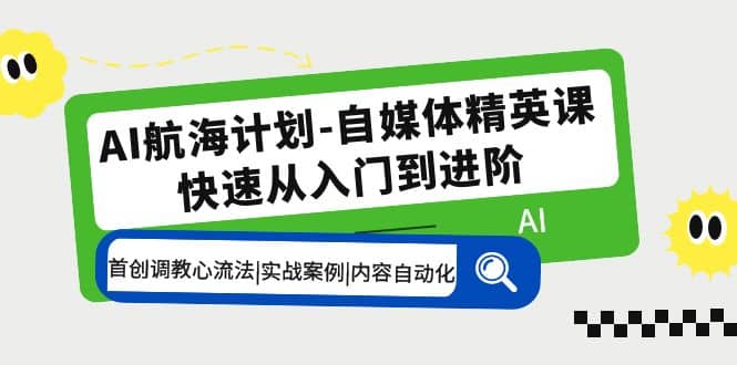 AI航海计划-自媒体精英课 入门到进阶 首创调教心流法|实战案例|内容自动化-诸葛网创