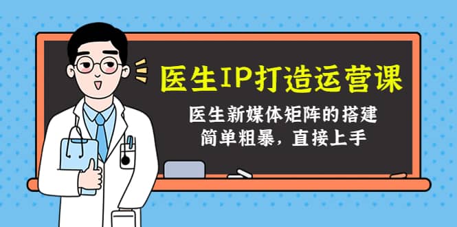 医生IP打造运营课，医生新媒体矩阵的搭建，简单粗暴，直接上手-诸葛网创