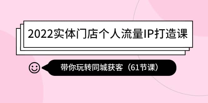 2022实体门店个人流量IP打造课：带你玩转同城获客（61节课）-诸葛网创