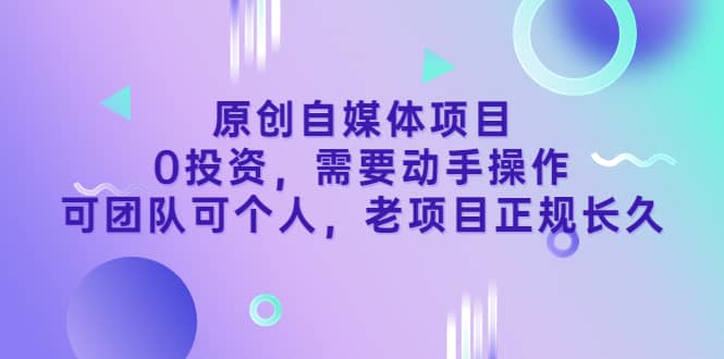 原创自媒体项目，0投资，需要动手操作，可团队可个人，老项目正规长久-诸葛网创