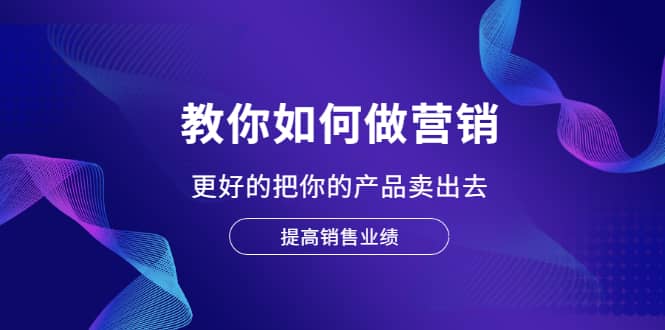 教你如何做营销，更好的把你的产品卖出去 提高销售业绩-诸葛网创