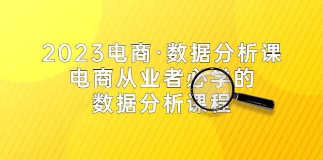 2023电商·数据分析课，电商·从业者必学的数据分析课程（42节课）-诸葛网创