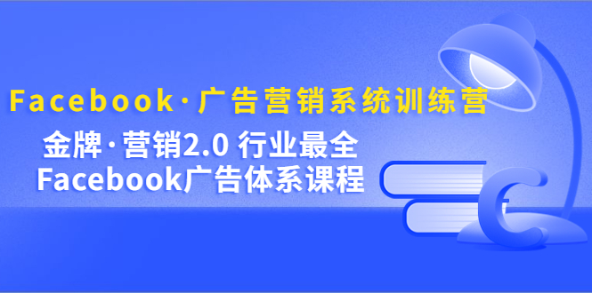 Facebook·广告营销系统训练营：金牌·营销2.0 行业最全Facebook广告·体系-诸葛网创