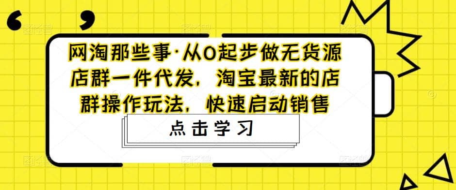 从0起步做无货源店群一件代发，淘宝最新的店群操作玩法，快速启动销售-诸葛网创