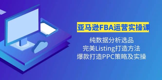 亚马逊FBA运营实操课 纯数据分析选品+完美Listing打造+爆款打造PPC策略实操-诸葛网创