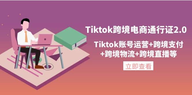 Tiktok跨境电商通行证2.0，Tiktok账号运营+跨境支付+跨境物流+跨境直播等-诸葛网创