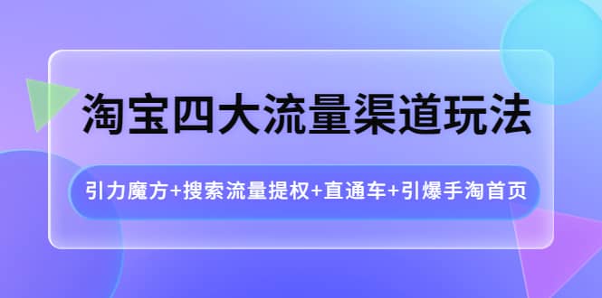 淘宝四大流量渠道玩法：引力魔方+搜索流量提权+直通车+引爆手淘首页-诸葛网创