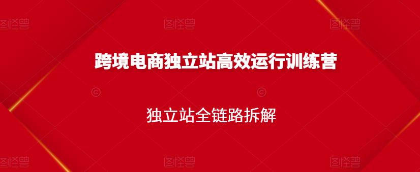 跨境电商独立站高效运行训练营，独立站全链路拆解-诸葛网创