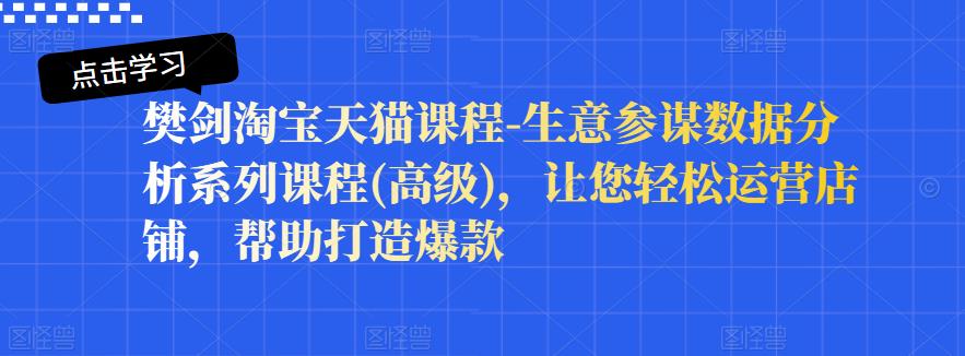 樊剑淘宝天猫课程-生意参谋数据分析系列课程(高级)，让您轻松运营店铺，帮助打造爆款-诸葛网创