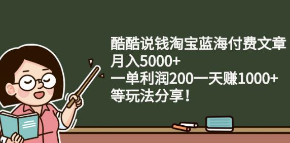 酷酷说钱淘宝蓝海付费文章:月入5000+一单利润200一天赚1000+(等玩法分享)-诸葛网创