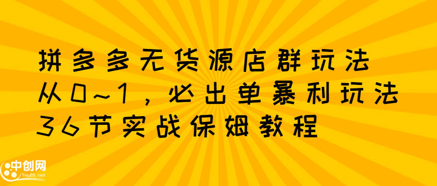 拼多多无货源店群玩法：从0~1，36节实战保姆教程，​极速起店必出单-诸葛网创