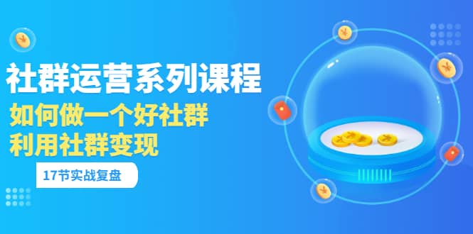 「社群运营系列课程」如何做一个好社群，利用社群变现（17节实战复盘）-诸葛网创