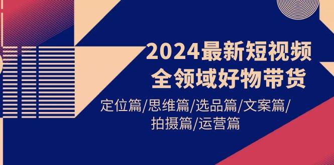 2024最新短视频全领域好物带货 定位篇/思维篇/选品篇/文案篇/拍摄篇/运营篇-诸葛网创