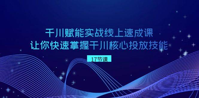 千川 赋能实战线上速成课，让你快速掌握干川核心投放技能-诸葛网创