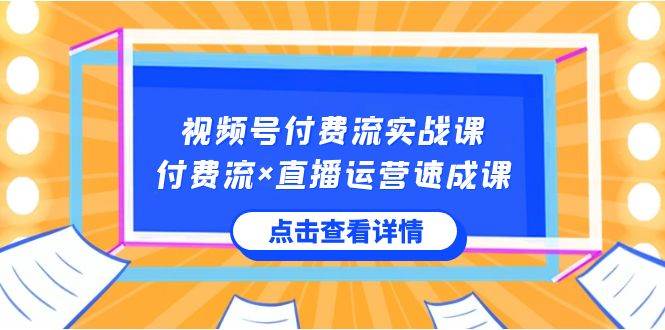 视频号付费流实战课，付费流×直播运营速成课，让你快速掌握视频号核心运..-诸葛网创