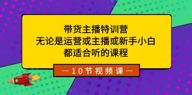 带货主播特训营：无论是运营或主播或新手小白，都适合听的课程-诸葛网创