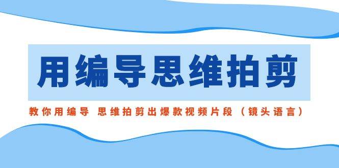 用编导的思维拍剪，教你用编导 思维拍剪出爆款视频片段（镜头语言）-诸葛网创