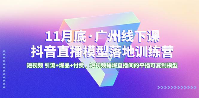 11月底·广州线下课抖音直播模型落地特训营，短视频 引流+爆品+付费，短视频锤爆直播间的平播可复制模型-诸葛网创