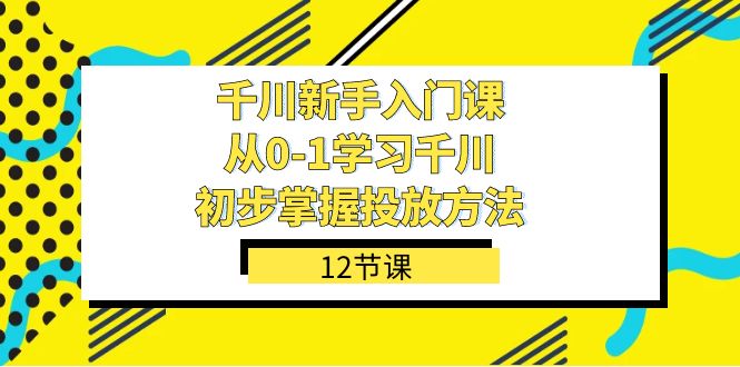 千川-新手入门课，从0-1学习千川，初步掌握投放方法（12节课）-诸葛网创