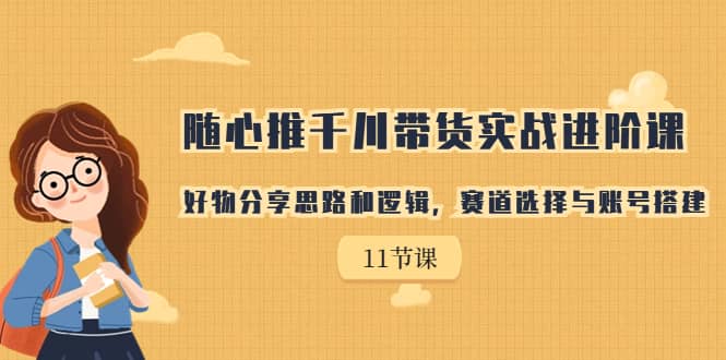 随心推千川带货实战进阶课，好物分享思路和逻辑，赛道选择与账号搭建-诸葛网创