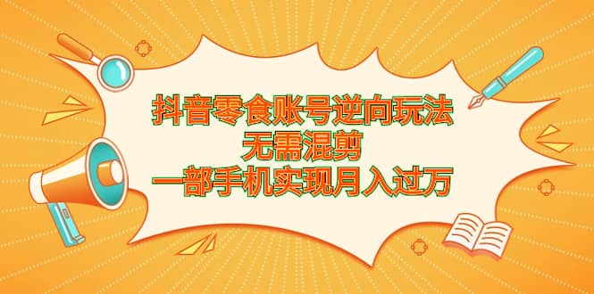 抖音零食账号逆向玩法，无需混剪，一部手机实现月入过万-诸葛网创