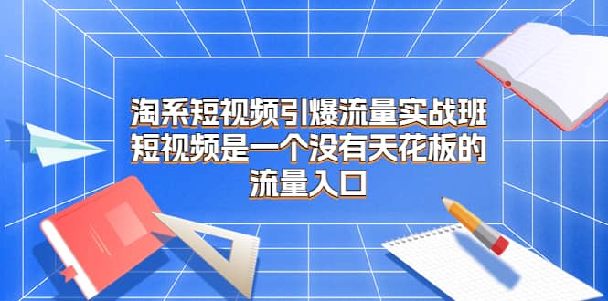 淘系短视频引爆流量实战班，短视频是一个没有天花板的流量入口-诸葛网创