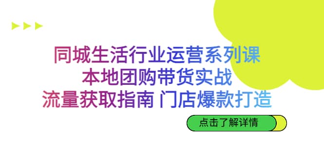 同城生活行业运营系列课：本地团购带货实战，流量获取指南 门店爆款打造-诸葛网创