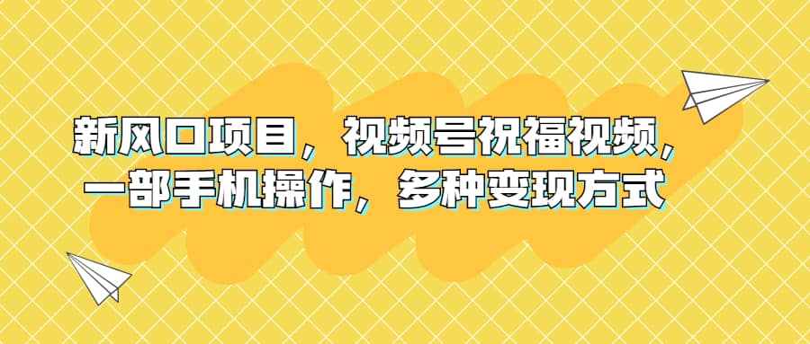 新风口项目，视频号祝福视频，一部手机操作，多种变现方式-诸葛网创