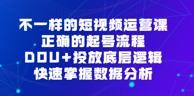 不一样的短视频运营课，正确的起号流程，DOU+投放底层逻辑，快速掌握数据分析-诸葛网创