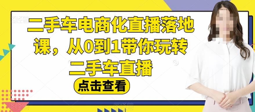 二手车电商化直播落地课，从0到1带你玩转二手车直播-诸葛网创