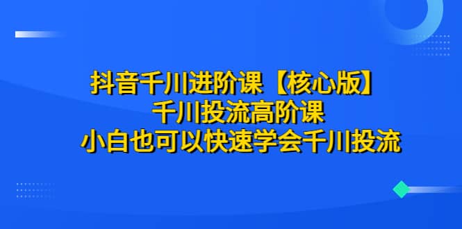 抖音千川进阶课【核心版】 千川投流高阶课 小白也可以快速学会千川投流-诸葛网创