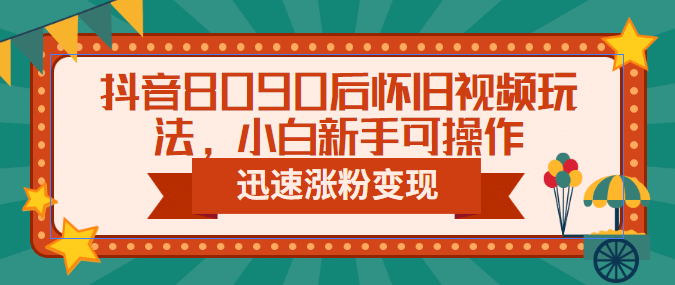 抖音8090后怀旧视频玩法，小白新手可操作，迅速涨粉变现（教程+素材）-诸葛网创