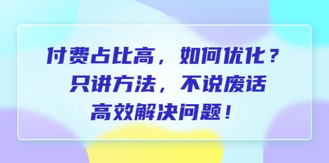 付费 占比高，如何优化？只讲方法，不说废话，高效解决问题-诸葛网创