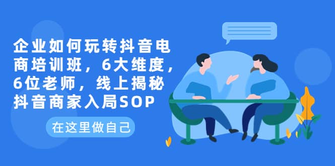 企业如何玩转抖音电商培训班，6大维度，6位老师，线上揭秘抖音商家入局SOP-诸葛网创