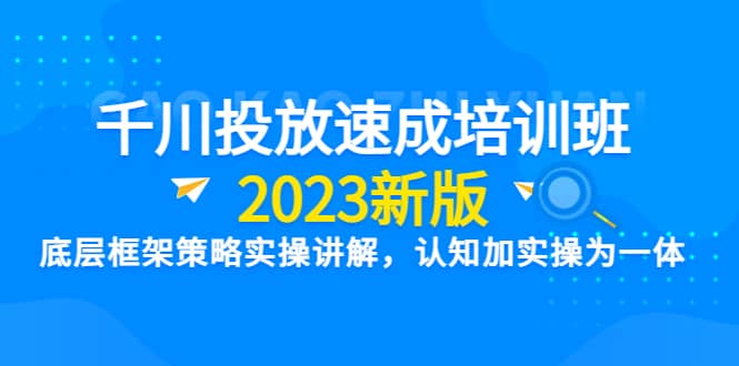 千川投放速成培训班【2023新版】底层框架策略实操讲解，认知加实操为一体-诸葛网创