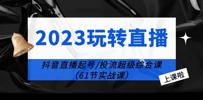 2023玩转直播线上课：抖音直播起号-投流超级干货（61节实战课）-诸葛网创